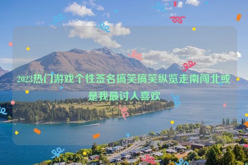 2023热门游戏个性签名搞笑搞笑纵览走南闯北或是我最讨人喜欢