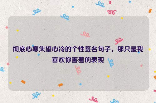 彻底心寒失望心冷的个性签名句子，那只是我喜欢你害羞的表现