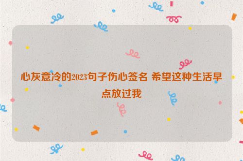 心灰意冷的2023句子伤心签名 希望这种生活早点放过我