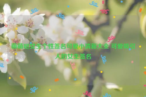 萌萌哒女生个性签名可爱小清新大全 可爱吸引人的女生签名