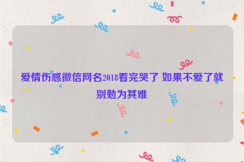 爱情伤感微信网名2018看完哭了 如果不爱了就别勉为其难