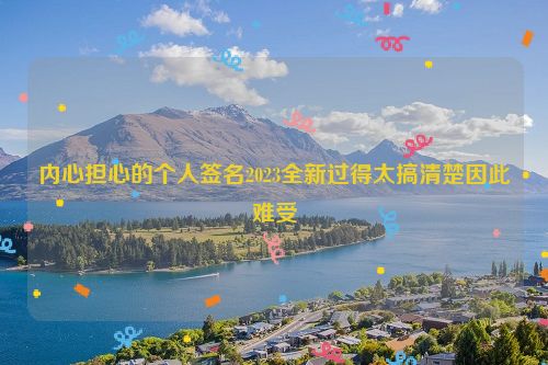 内心担心的个人签名2023全新过得太搞清楚因此难受