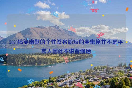 2023搞笑幽默的个性签名简短的全集俺并不是平常人因此不讲普通话