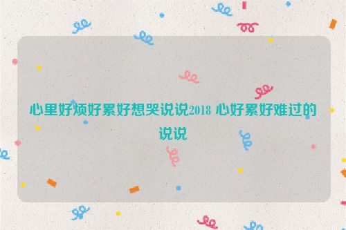 心里好烦好累好想哭说说2018 心好累好难过的说说