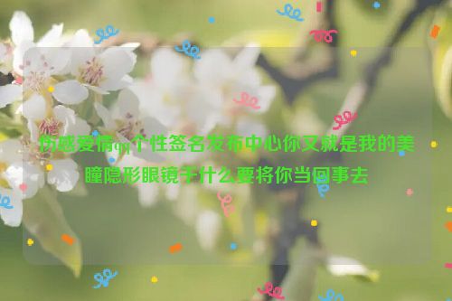 伤感爱情qq个性签名发布中心你又就是我的美瞳隐形眼镜干什么要将你当回事去