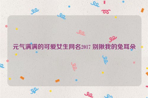 元气满满的可爱女生网名2017 别揪我的兔耳朵