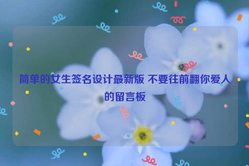 简单的女生签名设计最新版 不要往前翻你爱人的留言板