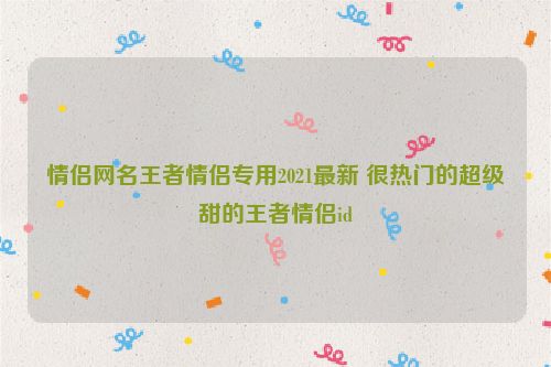 情侣网名王者情侣专用2021最新 很热门的超级甜的王者情侣id