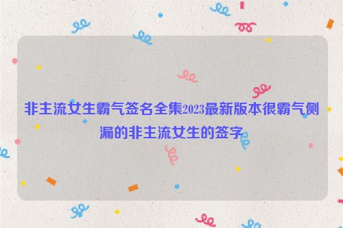 非主流女生霸气签名全集2023最新版本很霸气侧漏的非主流女生的签字