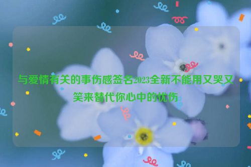 与爱情有关的事伤感签名2023全新不能用又哭又笑来替代你心中的忧伤