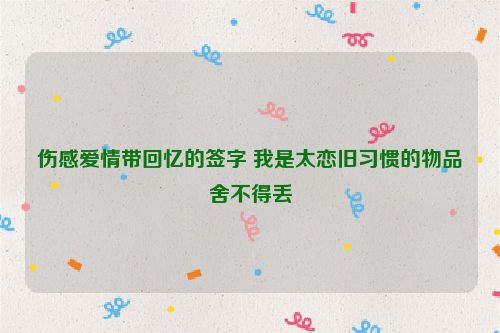 伤感爱情带回忆的签字 我是太恋旧习惯的物品舍不得丢