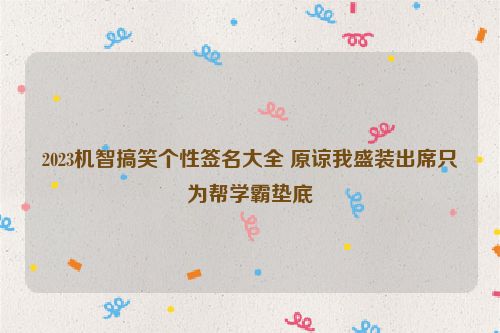 2023机智搞笑个性签名大全 原谅我盛装出席只为帮学霸垫底