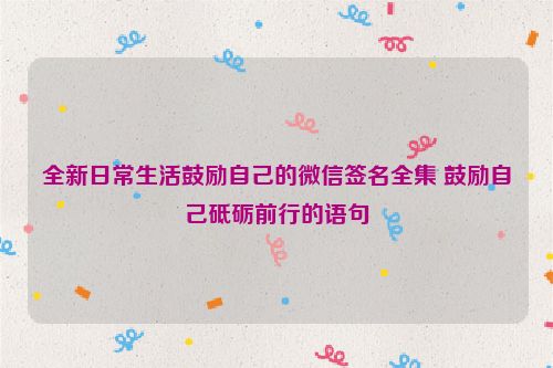 全新日常生活鼓励自己的微信签名全集 鼓励自己砥砺前行的语句