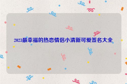 2023最幸福的热恋情侣小清新可爱签名大全