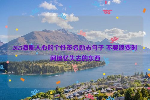 2023激励人心的个性签名励志句子 不要浪费时间追忆失去的东西