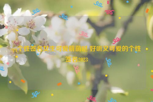 qq个性签名女生可爱萌萌哒 好听又可爱的个性签名2023