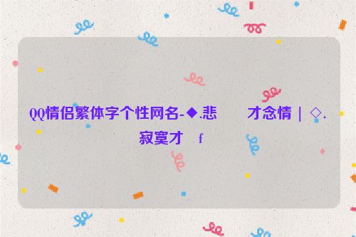 QQ情侣繁体字个性网名-◆.悲��才念情 | ◇.寂寞才�f��