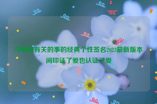 与爱情有关的事的经典个性签名2023最新版本時间印证了爱也认证了爱