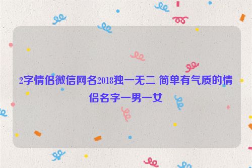 2字情侣微信网名2018独一无二 简单有气质的情侣名字一男一女