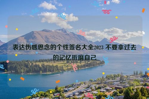 表达伤感思念的个性签名大全2023 不要拿过去的记忆折磨自己