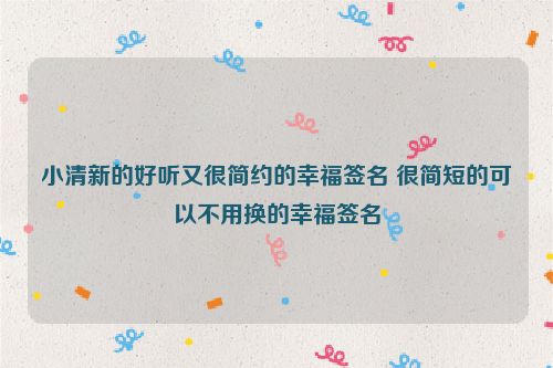 小清新的好听又很简约的幸福签名 很简短的可以不用换的幸福签名