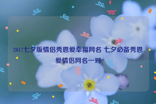 2017七夕版情侣秀恩爱幸福网名 七夕必备秀恩爱情侣网名一对