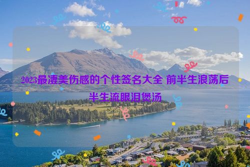 2023最凄美伤感的个性签名大全 前半生浪荡后半生流眼泪煲汤