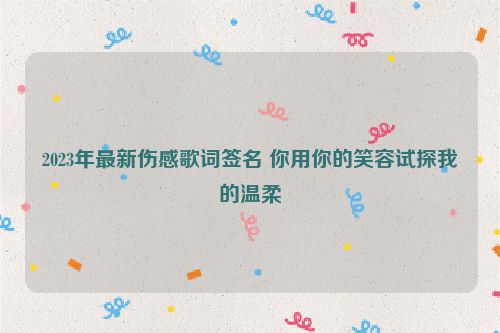 2023年最新伤感歌词签名 你用你的笑容试探我的温柔