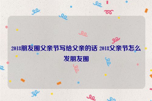 2018朋友圈父亲节写给父亲的话 2018父亲节怎么发朋友圈