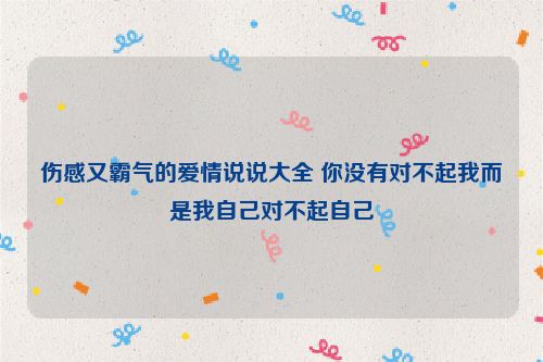 伤感又霸气的爱情说说大全 你没有对不起我而是我自己对不起自己