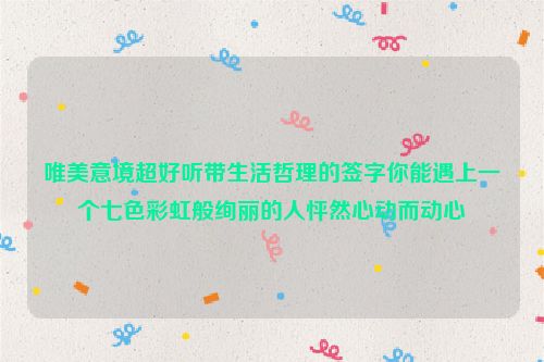 唯美意境超好听带生活哲理的签字你能遇上一个七色彩虹般绚丽的人怦然心动而动心