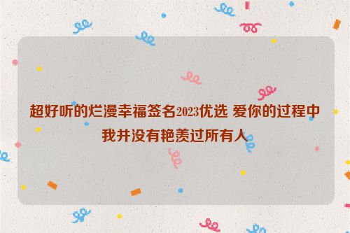 超好听的烂漫幸福签名2023优选 爱你的过程中我并没有艳羡过所有人