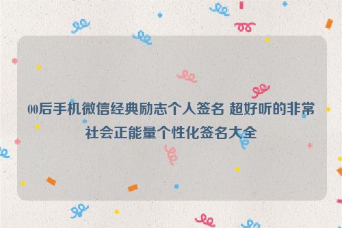 00后手机微信经典励志个人签名 超好听的非常社会正能量个性化签名大全