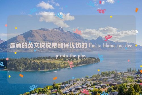 最新的英文说说带翻译忧伤的 I'm to blame too deep into the play