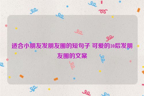 适合小朋友发朋友圈的短句子 可爱的10后发朋友圈的文案